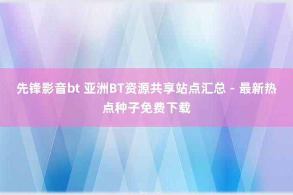 先锋影音bt 亚洲BT资源共享站点汇总 - 最新热点种子免费下载
