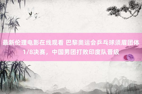 最新伦理电影在线观看 巴黎奥运会乒乓球须眉团体1/8决赛，中国男团打败印度队晋级