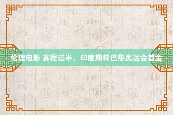 伦理电影 赛程过半，印度期待巴黎奥运会首金