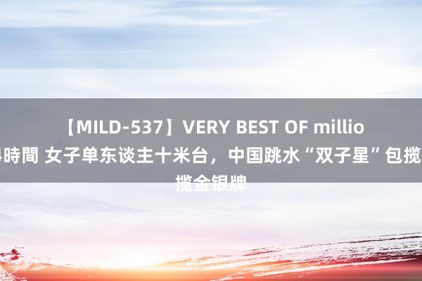【MILD-537】VERY BEST OF million 13 4時間 女子单东谈主十米台，中国跳水“双子星”包揽金银牌