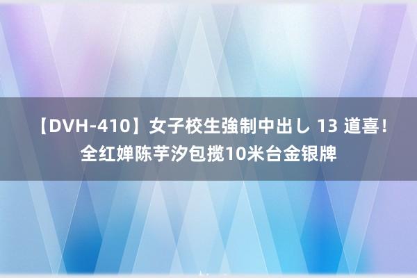 【DVH-410】女子校生強制中出し 13 道喜！全红婵陈芋汐包揽10米台金银牌