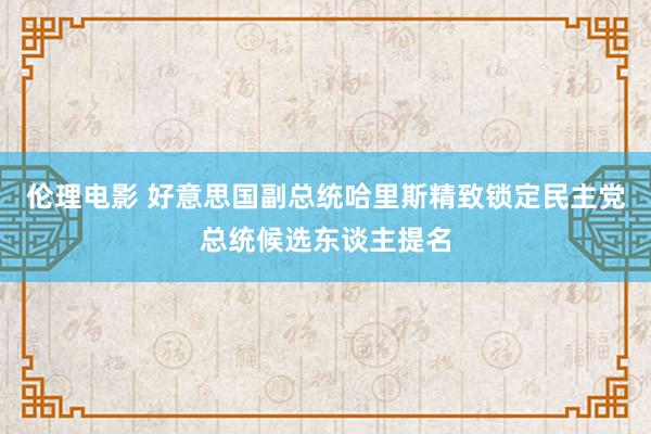 伦理电影 好意思国副总统哈里斯精致锁定民主党总统候选东谈主提名
