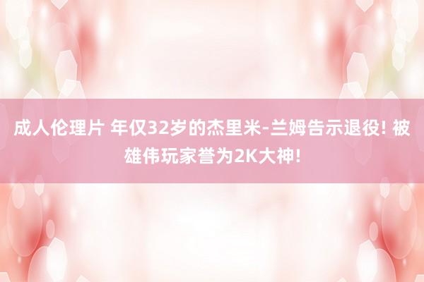 成人伦理片 年仅32岁的杰里米-兰姆告示退役! 被雄伟玩家誉为2K大神!