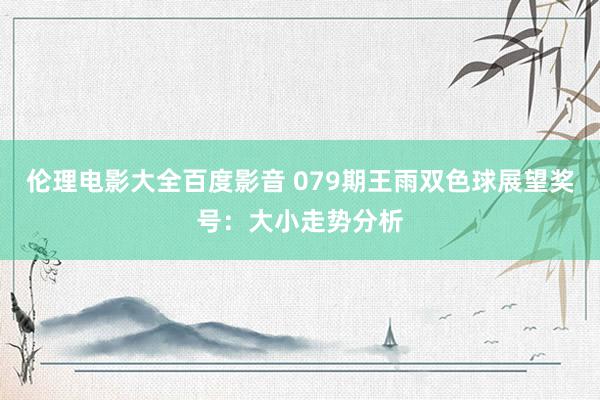 伦理电影大全百度影音 079期王雨双色球展望奖号：大小走势分析