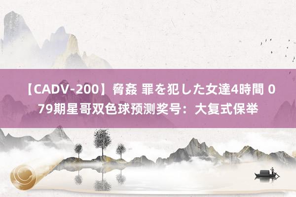 【CADV-200】脅姦 罪を犯した女達4時間 079期星哥双色球预测奖号：大复式保举