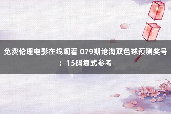 免费伦理电影在线观看 079期沧海双色球预测奖号：15码复式参考