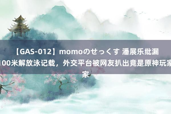 【GAS-012】momoのせっくす 潘展乐纰漏100米解放泳记载，外交平台被网友扒出竟是原神玩家