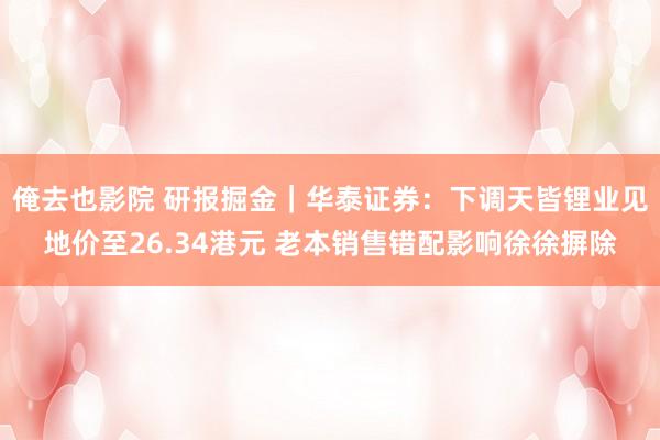 俺去也影院 研报掘金｜华泰证券：下调天皆锂业见地价至26.34港元 老本销售错配影响徐徐摒除