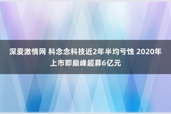 深爱激情网 科念念科技近2年半均亏蚀 2020年上市即巅峰超募6亿元