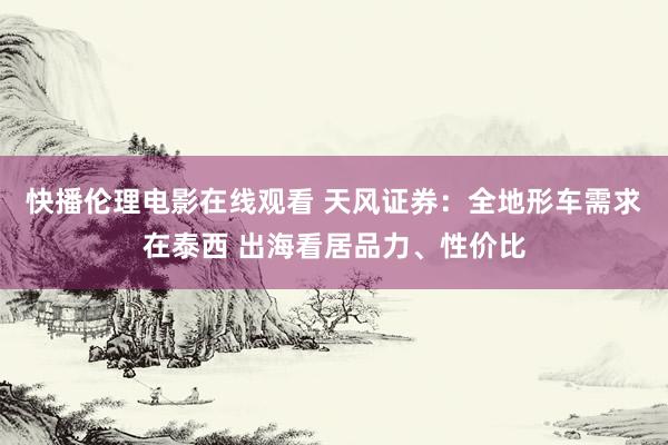 快播伦理电影在线观看 天风证券：全地形车需求在泰西 出海看居品力、性价比