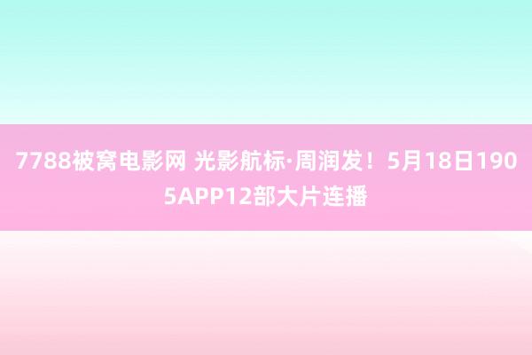 7788被窝电影网 光影航标·周润发!5月18日1905APP12部大片连播