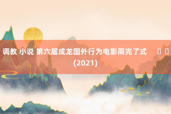 调教 小说 第六届成龙国外行为电影周完了式 (2021)