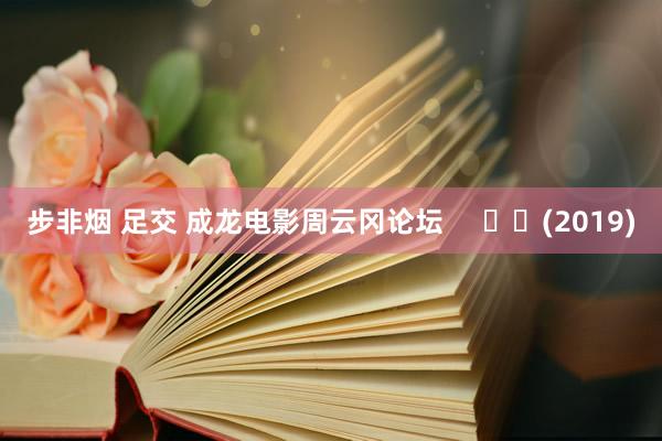 步非烟 足交 成龙电影周云冈论坛 (2019)