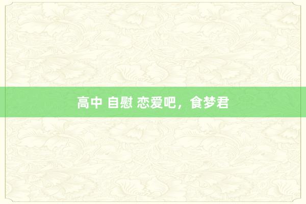 高中 自慰 恋爱吧,食梦君
