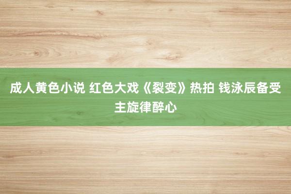 成人黄色小说 红色大戏《裂变》热拍 钱泳辰备受主旋律醉心