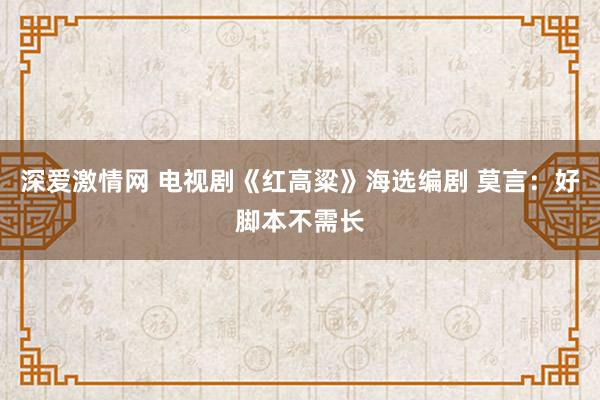 深爱激情网 电视剧《红高粱》海选编剧 莫言：好脚本不需长