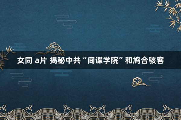 女同 a片 揭秘中共“间谍学院”和鸠合骇客