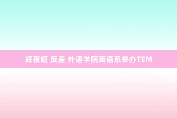 辉夜姬 反差 外语学院英语系举办TEM