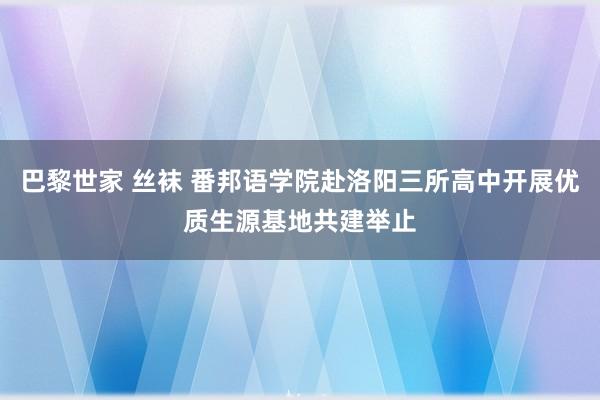 巴黎世家 丝袜 番邦语学院赴洛阳三所高中开展优质生源基地共建举止