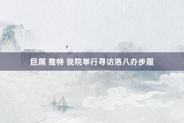 巨屌 推特 我院举行寻访洛八办步履