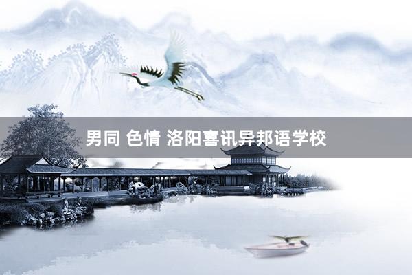 男同 色情 洛阳喜讯异邦语学校