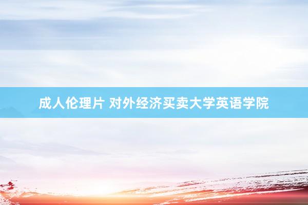 成人伦理片 对外经济买卖大学英语学院