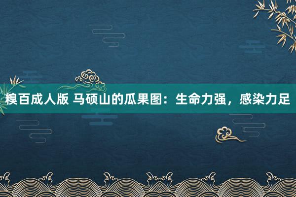 糗百成人版 马硕山的瓜果图：生命力强，感染力足