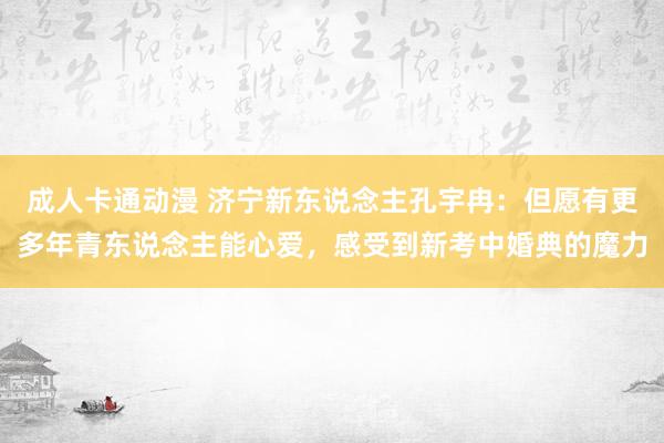 成人卡通动漫 济宁新东说念主孔宇冉：但愿有更多年青东说念主能心爱，感受到新考中婚典的魔力
