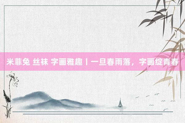 米菲兔 丝袜 字画雅趣丨一旦春雨落，字画绽青春