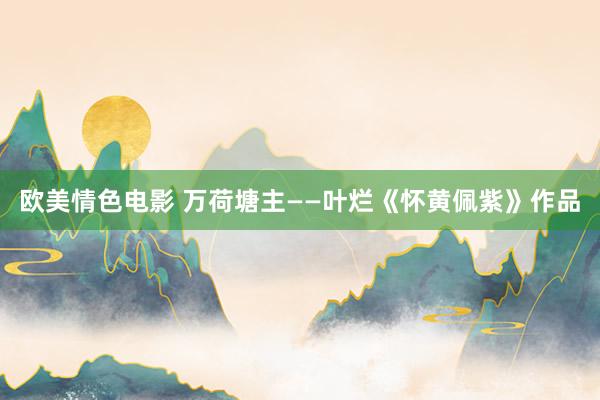 欧美情色电影 万荷塘主——叶烂《怀黄佩紫》作品