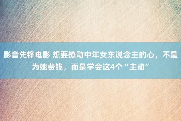 影音先锋电影 想要撩动中年女东说念主的心，不是为她费钱，而是学会这4个“主动”