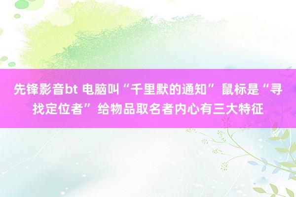 先锋影音bt 电脑叫“千里默的通知” 鼠标是“寻找定位者” 给物品取名者内心有三大特征