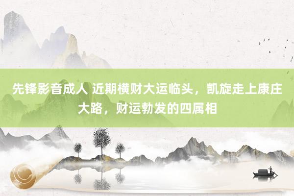 先锋影音成人 近期横财大运临头，凯旋走上康庄大路，财运勃发的四属相