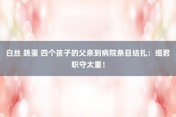 白丝 跳蛋 四个孩子的父亲到病院条目结扎：细君职守太重！