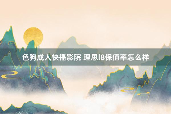 色狗成人快播影院 理思l8保值率怎么样