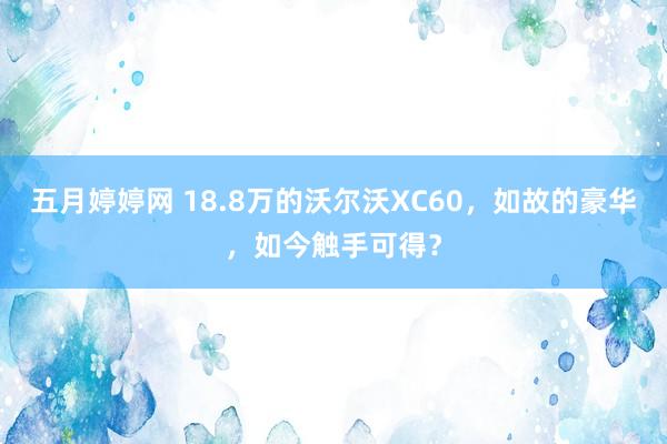 五月婷婷网 18.8万的沃尔沃XC60，如故的豪华，如今触手可得？