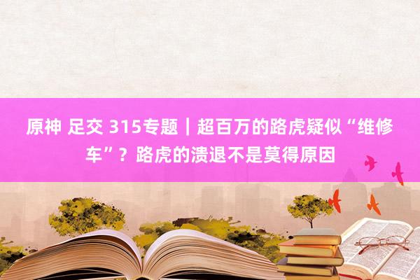 原神 足交 315专题｜超百万的路虎疑似“维修车”？路虎的溃退不是莫得原因