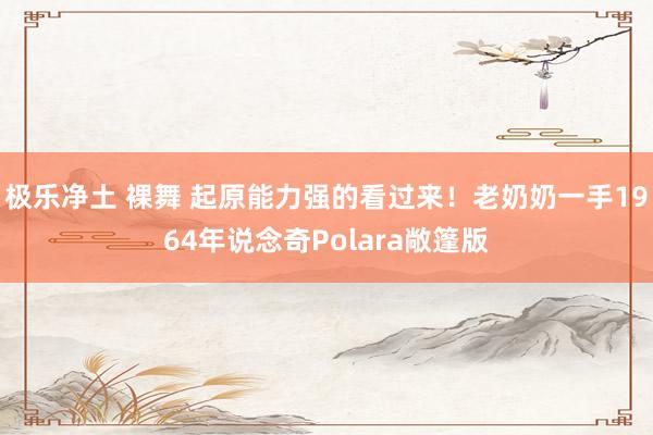 极乐净土 裸舞 起原能力强的看过来！老奶奶一手1964年说念奇Polara敞篷版
