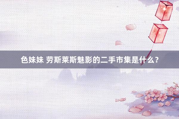 色妹妹 劳斯莱斯魅影的二手市集是什么？