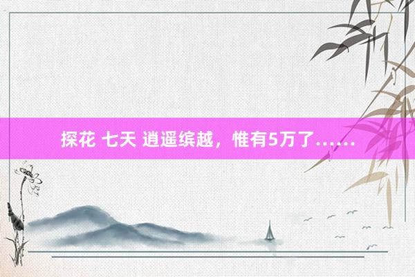 探花 七天 逍遥缤越，惟有5万了……