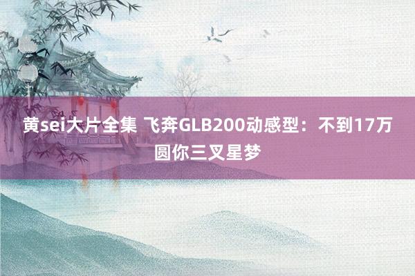 黄sei大片全集 飞奔GLB200动感型：不到17万圆你三叉星梦