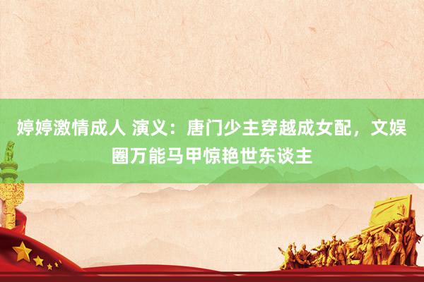 婷婷激情成人 演义：唐门少主穿越成女配，文娱圈万能马甲惊艳世东谈主