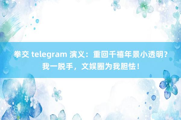 拳交 telegram 演义：重回千禧年景小透明？我一脱手，文娱圈为我胆怯！