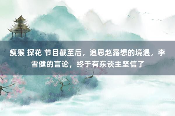 瘦猴 探花 节目截至后，追思赵露想的境遇，李雪健的言论，终于有东谈主坚信了