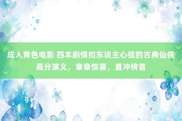 成人黄色电影 四本剧情扣东谈主心弦的古典仙侠高分演义，章章惊喜，直冲榜首