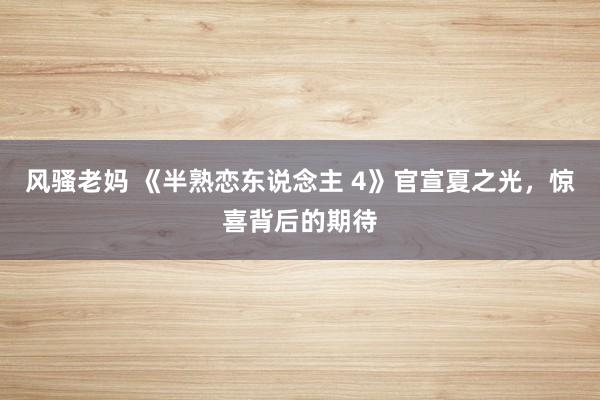 风骚老妈 《半熟恋东说念主 4》官宣夏之光，惊喜背后的期待