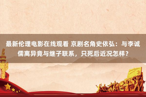 最新伦理电影在线观看 京剧名角史依弘：与李诚儒离异竟与继子联系，只死后近况怎样？