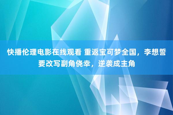 快播伦理电影在线观看 重返宝可梦全国，李想誓要改写副角侥幸，逆袭成主角