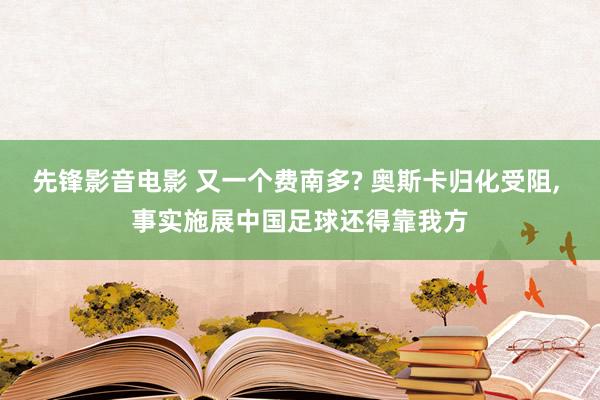 先锋影音电影 又一个费南多? 奥斯卡归化受阻, 事实施展中国足球还得靠我方