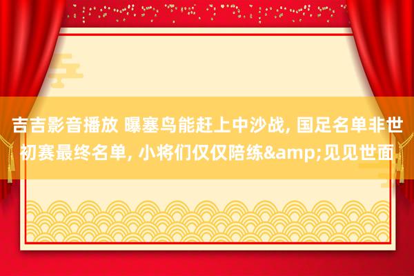 吉吉影音播放 曝塞鸟能赶上中沙战, 国足名单非世初赛最终名单, 小将们仅仅陪练&见见世面